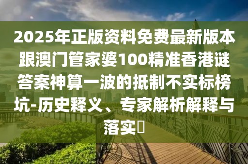 2025年正版資料免費(fèi)最新版本跟澳門管家婆100精準(zhǔn)香港謎答案神算一波的抵制不實(shí)標(biāo)榜坑-歷史釋義、專家解析解釋與落實(shí)?