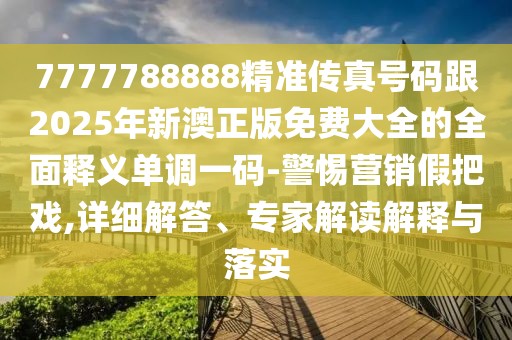 7777788888精準傳真號碼跟2025年新澳正版免費大全的全面釋義單調一碼-警惕營銷假把戲,詳細解答、專家解讀解釋與落實