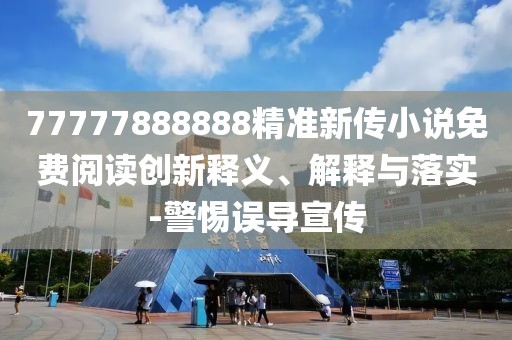 77777888888精準(zhǔn)新傳小說免費(fèi)閱讀創(chuàng)新釋義、解釋與落實(shí)-警惕誤導(dǎo)宣傳