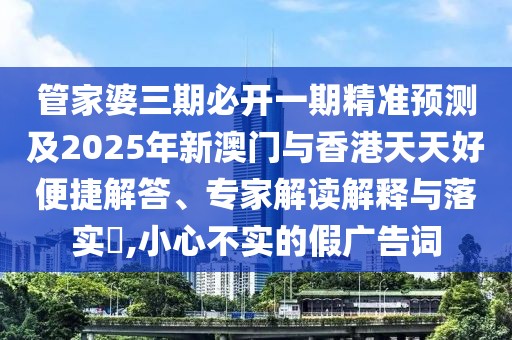 管家婆三期必開一期精準(zhǔn)預(yù)測(cè)及2025年新澳門與香港天天好便捷解答、專家解讀解釋與落實(shí)?,小心不實(shí)的假?gòu)V告詞