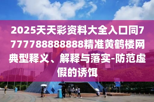 2025天天彩資料大全入口同7777788888888精準(zhǔn)黃鶴樓網(wǎng)典型釋義、解釋與落實(shí)-防范虛假的誘餌