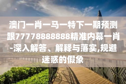 澳門一肖一馬一特下一期預測跟77778888888精準內幕一肖-深入解答、解釋與落實,規(guī)避迷惑的假象