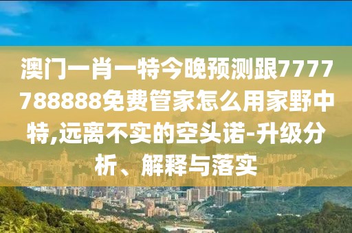澳門一肖一特今晚預測跟7777788888免費管家怎么用家野中特,遠離不實的空頭諾-升級分析、解釋與落實