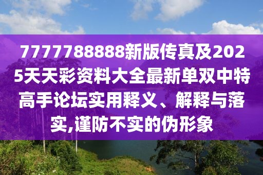 7777788888新版?zhèn)髡婕?025天天彩資料大全最新單雙中特高手論壇實(shí)用釋義、解釋與落實(shí),謹(jǐn)防不實(shí)的偽形象