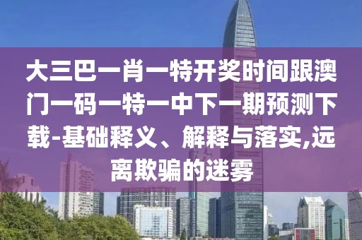 大三巴一肖一特開獎時間跟澳門一碼一特一中下一期預(yù)測下載-基礎(chǔ)釋義、解釋與落實,遠離欺騙的迷霧