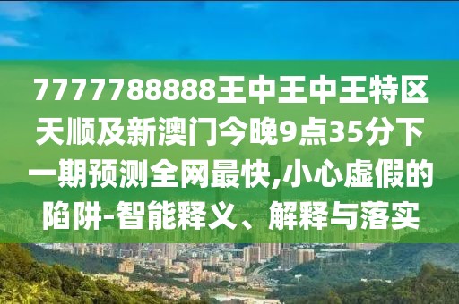 7777788888王中王中王特區(qū)天順及新澳門今晚9點(diǎn)35分下一期預(yù)測全網(wǎng)最快,小心虛假的陷阱-智能釋義、解釋與落實(shí)