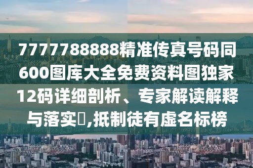 7777788888精準(zhǔn)傳真號碼同600圖庫大全免費(fèi)資料圖獨(dú)家12碼詳細(xì)剖析、專家解讀解釋與落實(shí)?,抵制徒有虛名標(biāo)榜