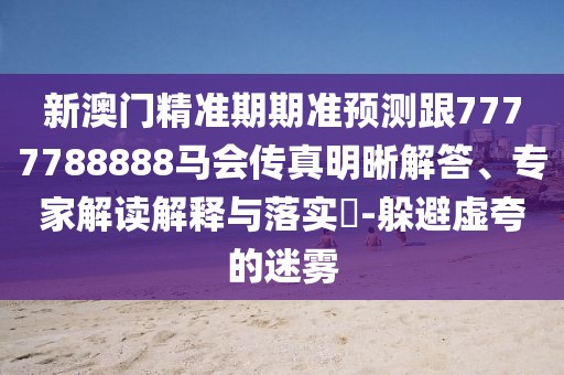 新澳門精準(zhǔn)期期準(zhǔn)預(yù)測跟7777788888馬會(huì)傳真明晰解答、專家解讀解釋與落實(shí)?-躲避虛夸的迷霧