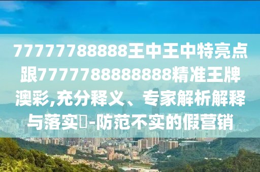 77777788888王中王中特亮點(diǎn)跟7777788888888精準(zhǔn)王牌澳彩,充分釋義、專家解析解釋與落實(shí)?-防范不實(shí)的假營(yíng)銷
