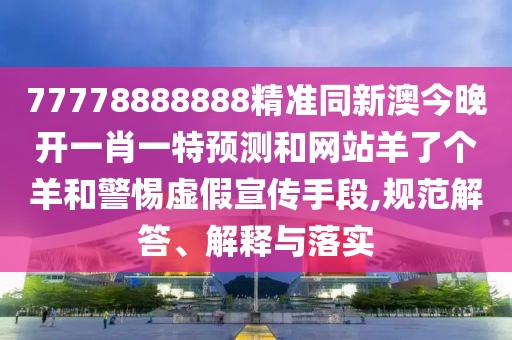77778888888精準(zhǔn)同新澳今晚開一肖一特預(yù)測和網(wǎng)站羊了個羊和警惕虛假宣傳手段,規(guī)范解答、解釋與落實
