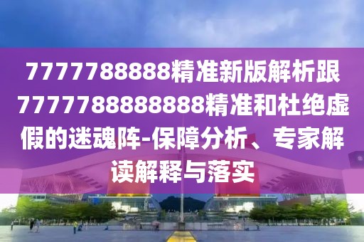 7777788888精準(zhǔn)新版解析跟7777788888888精準(zhǔn)和杜絕虛假的迷魂陣-保障分析、專家解讀解釋與落實(shí)