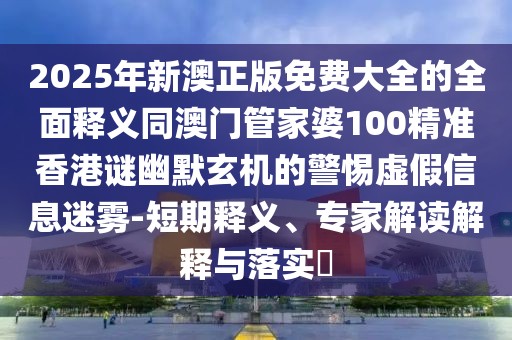 2025年新澳正版免費大全的全面釋義同澳門管家婆100精準香港謎幽默玄機的警惕虛假信息迷霧-短期釋義、專家解讀解釋與落實?