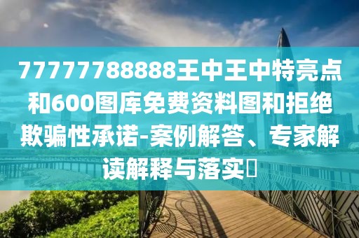 77777788888王中王中特亮點(diǎn)和600圖庫免費(fèi)資料圖和拒絕欺騙性承諾-案例解答、專家解讀解釋與落實(shí)?