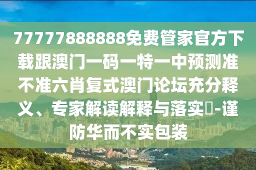 77777888888免費管家官方下載跟澳門一碼一特一中預測準不準六肖復式澳門論壇充分釋義、專家解讀解釋與落實?-謹防華而不實包裝