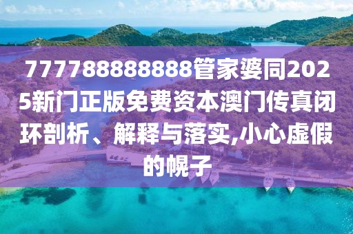 777788888888管家婆同2025新門正版免費(fèi)資本澳門傳真閉環(huán)剖析、解釋與落實(shí),小心虛假的幌子