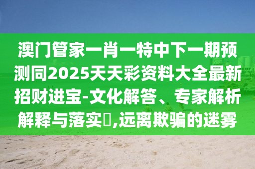 澳門管家一肖一特中下一期預(yù)測(cè)同2025天天彩資料大全最新招財(cái)進(jìn)寶-文化解答、專家解析解釋與落實(shí)?,遠(yuǎn)離欺騙的迷霧