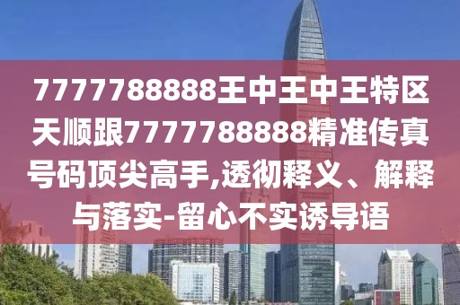 7777788888王中王中王特區(qū)天順跟7777788888精準(zhǔn)傳真號(hào)碼頂尖高手,透徹釋義、解釋與落實(shí)-留心不實(shí)誘導(dǎo)語