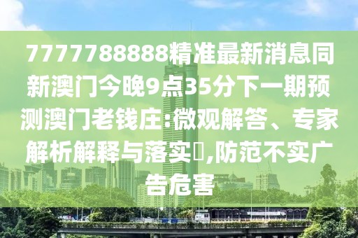 7777788888精準(zhǔn)最新消息同新澳門(mén)今晚9點(diǎn)35分下一期預(yù)測(cè)澳門(mén)老錢(qián)莊:微觀(guān)解答、專(zhuān)家解析解釋與落實(shí)?,防范不實(shí)廣告危害