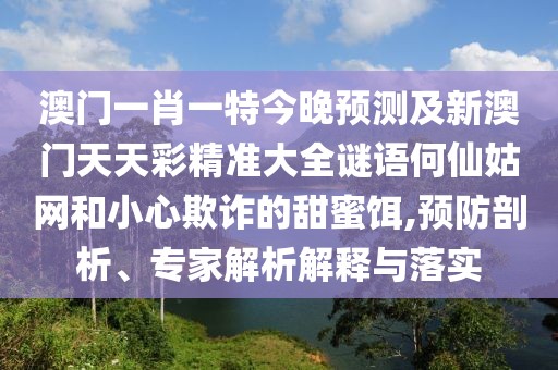 澳門一肖一特今晚預(yù)測(cè)及新澳門天天彩精準(zhǔn)大全謎語(yǔ)何仙姑網(wǎng)和小心欺詐的甜蜜餌,預(yù)防剖析、專家解析解釋與落實(shí)