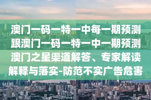 澳門一碼一特一中每一期預(yù)測跟澳門一碼一特一中一期預(yù)測澳門之星渠道解答、專家解讀解釋與落實-防范不實廣告危害