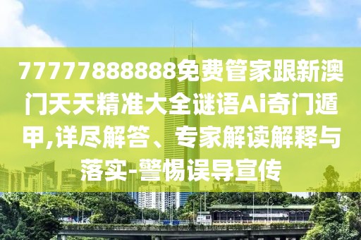 77777888888免費管家跟新澳門天天精準大全謎語Ai奇門遁甲,詳盡解答、專家解讀解釋與落實-警惕誤導宣傳
