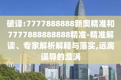 破譯:7777888888新奧精準和7777888888888精準-精準解讀、專家解析解釋與落實,遠離誤導(dǎo)的漩渦