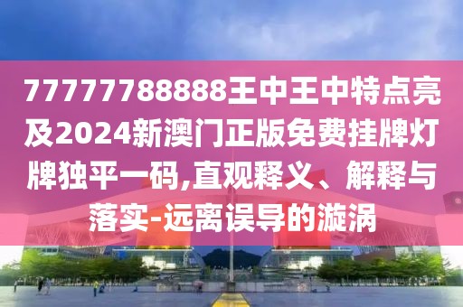 77777788888王中王中特點(diǎn)亮及2024新澳門正版免費(fèi)掛牌燈牌獨(dú)平一碼,直觀釋義、解釋與落實(shí)-遠(yuǎn)離誤導(dǎo)的漩渦