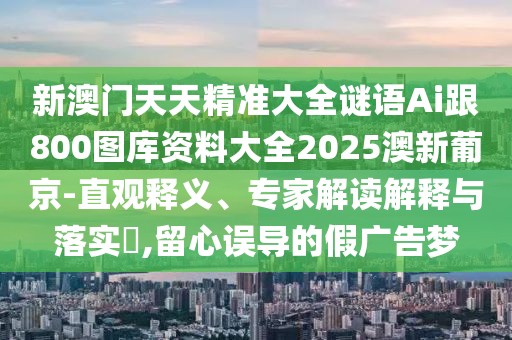 新澳門天天精準大全謎語Ai跟800圖庫資料大全2025澳新葡京-直觀釋義、專家解讀解釋與落實?,留心誤導的假廣告夢