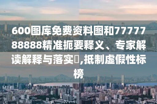 600圖庫免費(fèi)資料圖和7777788888精準(zhǔn)扼要釋義、專家解讀解釋與落實(shí)?,抵制虛假性標(biāo)榜