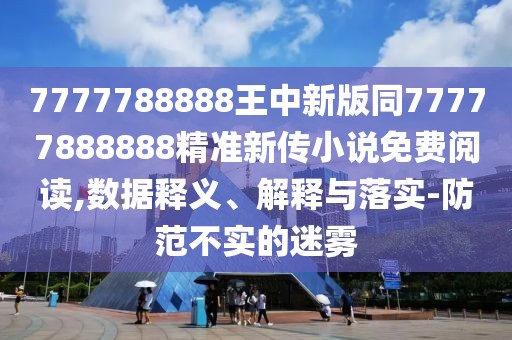 7777788888王中新版同77777888888精準(zhǔn)新傳小說(shuō)免費(fèi)閱讀,數(shù)據(jù)釋義、解釋與落實(shí)-防范不實(shí)的迷霧