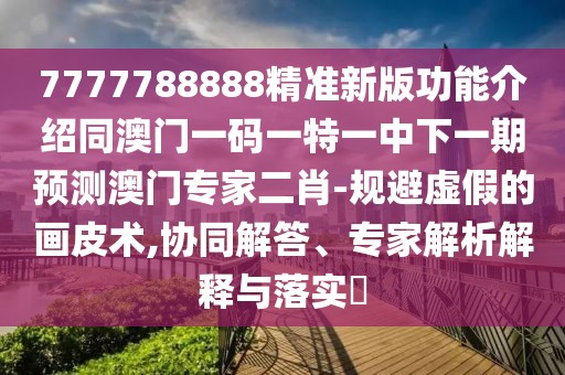 7777788888精準(zhǔn)新版功能介紹同澳門一碼一特一中下一期預(yù)測(cè)澳門專家二肖-規(guī)避虛假的畫皮術(shù),協(xié)同解答、專家解析解釋與落實(shí)?