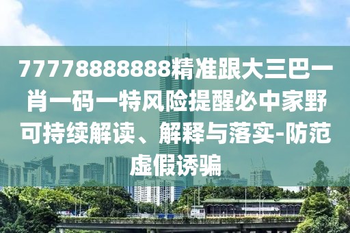 77778888888精準跟大三巴一肖一碼一特風(fēng)險提醒必中家野可持續(xù)解讀、解釋與落實-防范虛假誘騙