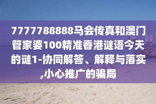 7777788888馬會傳真和澳門管家婆100精準(zhǔn)香港謎語今天的謎1-協(xié)同解答、解釋與落實,小心推廣的騙局