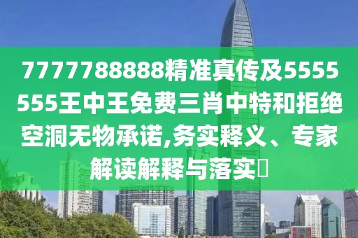 7777788888精準(zhǔn)真?zhèn)骷?555555王中王免費(fèi)三肖中特和拒絕空洞無(wú)物承諾,務(wù)實(shí)釋義、專(zhuān)家解讀解釋與落實(shí)?