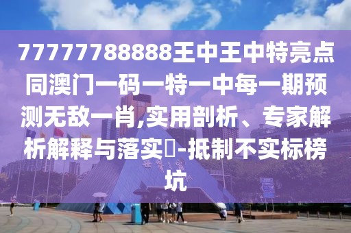 77777788888王中王中特亮點(diǎn)同澳門(mén)一碼一特一中每一期預(yù)測(cè)無(wú)敵一肖,實(shí)用剖析、專(zhuān)家解析解釋與落實(shí)?-抵制不實(shí)標(biāo)榜坑