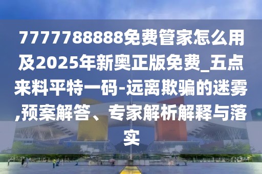 7777788888免費管家怎么用及2025年新奧正版免費_五點來料平特一碼-遠離欺騙的迷霧,預案解答、專家解析解釋與落實