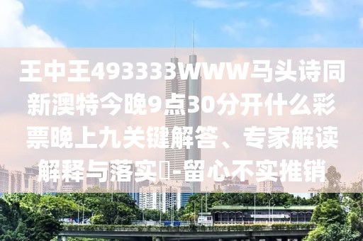 王中王493333WWW馬頭詩(shī)同新澳特今晚9點(diǎn)30分開什么彩票晚上九關(guān)鍵解答、專家解讀解釋與落實(shí)?-留心不實(shí)推銷