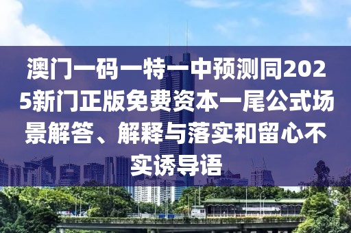 澳門一碼一特一中預(yù)測(cè)同2025新門正版免費(fèi)資本一尾公式場(chǎng)景解答、解釋與落實(shí)和留心不實(shí)誘導(dǎo)語