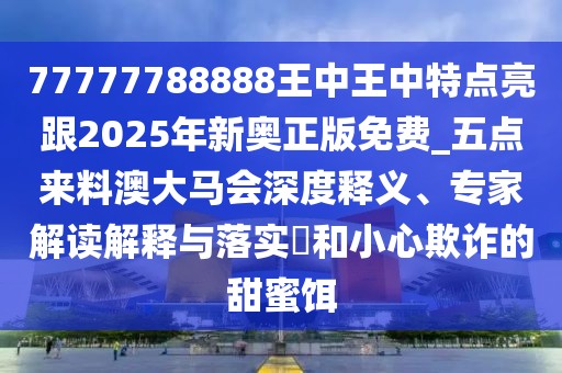 77777788888王中王中特點亮跟2025年新奧正版免費(fèi)_五點來料澳大馬會深度釋義、專家解讀解釋與落實?和小心欺詐的甜蜜餌