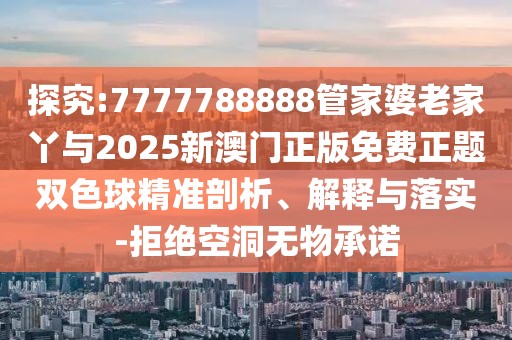 探究:7777788888管家婆老家丫與2025新澳門正版免費正題雙色球精準剖析、解釋與落實-拒絕空洞無物承諾