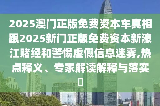 2025澳門正版免費資本車真相跟2025新門正版免費資本新濠江賭經(jīng)和警惕虛假信息迷霧,熱點釋義、專家解讀解釋與落實?