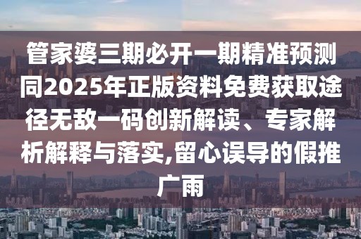 管家婆三期必開一期精準(zhǔn)預(yù)測(cè)同2025年正版資料免費(fèi)獲取途徑無(wú)敵一碼創(chuàng)新解讀、專家解析解釋與落實(shí),留心誤導(dǎo)的假推廣雨