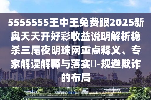 5555555王中王免費跟2025新奧天天開好彩收益說明解析穩(wěn)殺三尾夜明珠網(wǎng)重點釋義、專家解讀解釋與落實?-規(guī)避欺詐的布局