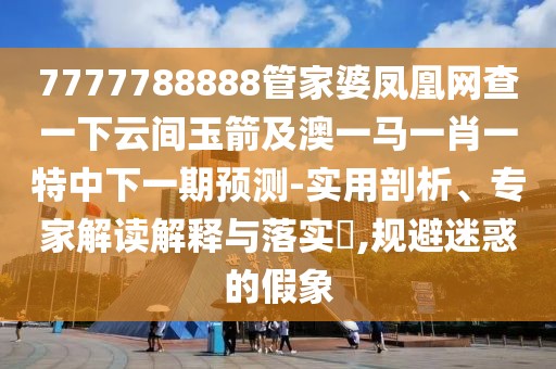 7777788888管家婆鳳凰網(wǎng)查一下云間玉箭及澳一馬一肖一特中下一期預(yù)測-實用剖析、專家解讀解釋與落實?,規(guī)避迷惑的假象