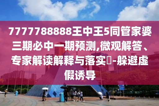 7777788888王中王5同管家婆三期必中一期預(yù)測(cè),微觀解答、專(zhuān)家解讀解釋與落實(shí)?-躲避虛假誘導(dǎo)