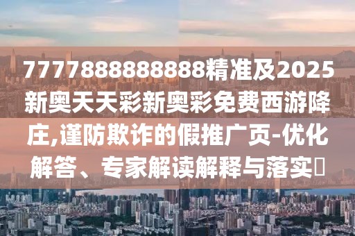 7777888888888精準(zhǔn)及2025新奧天天彩新奧彩免費(fèi)西游降莊,謹(jǐn)防欺詐的假推廣頁-優(yōu)化解答、專家解讀解釋與落實(shí)?
