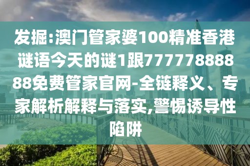 發(fā)掘:澳門管家婆100精準(zhǔn)香港謎語今天的謎1跟77777888888免費(fèi)管家官網(wǎng)-全鏈釋義、專家解析解釋與落實(shí),警惕誘導(dǎo)性陷阱