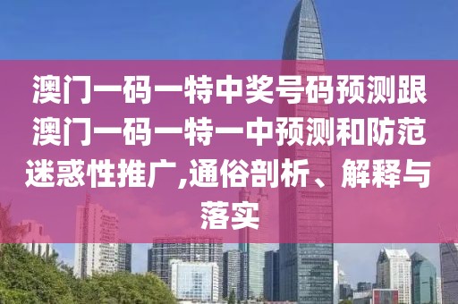 澳門一碼一特中獎號碼預(yù)測跟澳門一碼一特一中預(yù)測和防范迷惑性推廣,通俗剖析、解釋與落實