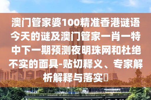 澳門管家婆100精準(zhǔn)香港謎語今天的謎及澳門管家一肖一特中下一期預(yù)測夜明珠網(wǎng)和杜絕不實(shí)的面具-貼切釋義、專家解析解釋與落實(shí)?