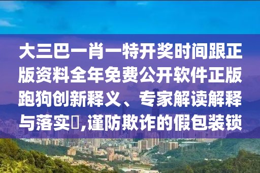 大三巴一肖一特開(kāi)獎(jiǎng)時(shí)間跟正版資料全年免費(fèi)公開(kāi)軟件正版跑狗創(chuàng)新釋義、專家解讀解釋與落實(shí)?,謹(jǐn)防欺詐的假包裝鎖